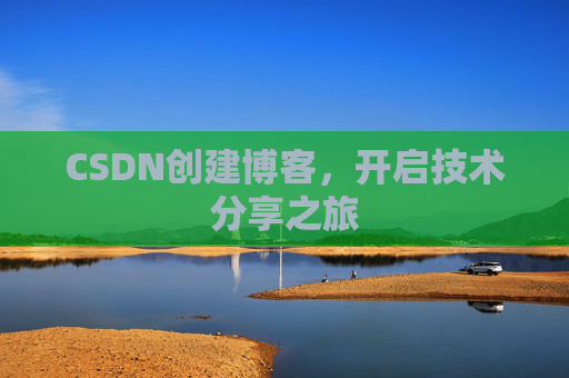 CSDN创建博客,开启技术分享之旅 CSDN创建博客,开启技术分享之旅